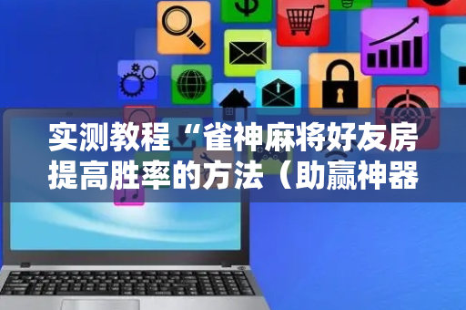 实测教程“雀神麻将好友房提高胜率的方法（助赢神器通用版）