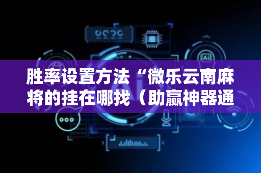 胜率设置方法“微乐云南麻将的挂在哪找（助赢神器通用版）