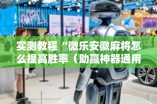 实测教程“微乐安徽麻将怎么提高胜率（助赢神器通用版）