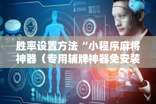胜率设置方法“小程序麻将神器（专用辅牌神器免安装）