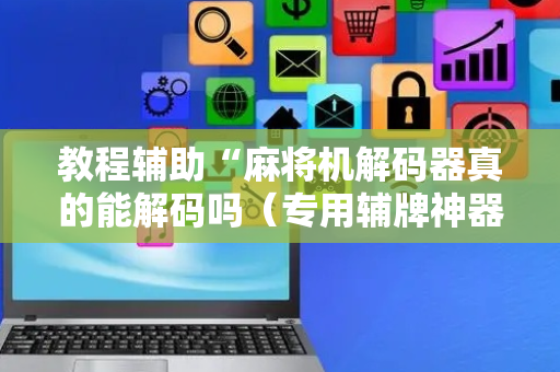 教程辅助“麻将机解码器真的能解码吗（专用辅牌神器免安装）