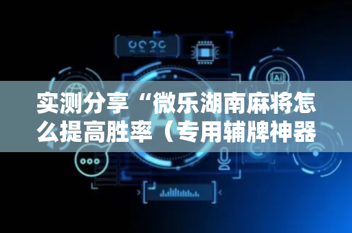 实测分享“微乐湖南麻将怎么提高胜率（专用辅牌神器免安装）