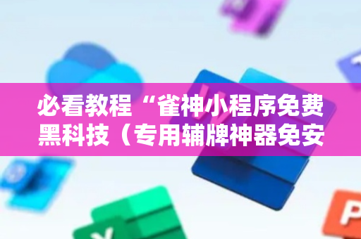 必看教程“雀神小程序免费黑科技（专用辅牌神器免安装）