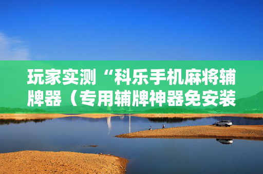 玩家实测“科乐手机麻将辅牌器（专用辅牌神器免安装）