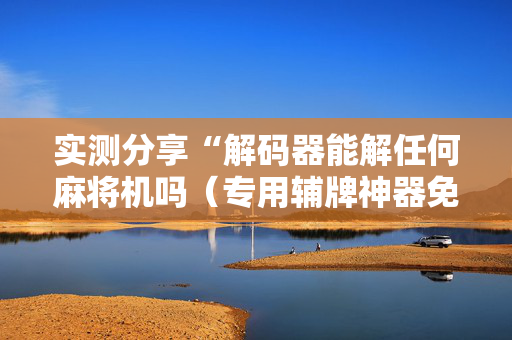 实测分享“解码器能解任何麻将机吗（专用辅牌神器免安装）