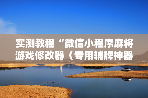 实测教程“微信小程序麻将游戏修改器（专用辅牌神器免安装）