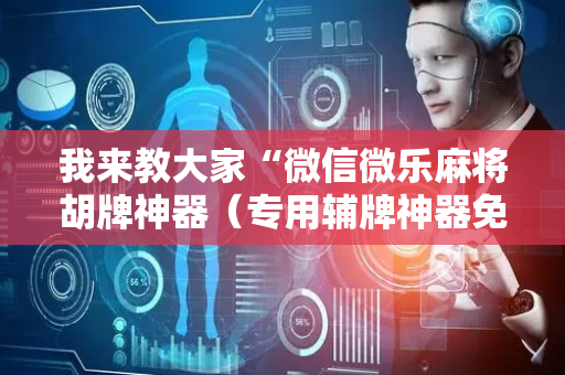 我来教大家“微信微乐麻将胡牌神器（专用辅牌神器免安装）