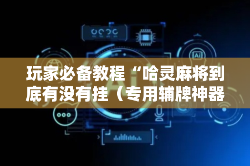 玩家必备教程“哈灵麻将到底有没有挂（专用辅牌神器免安装）