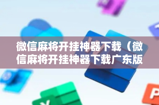 微信麻将开挂神器下载（微信麻将开挂神器下载广东版）