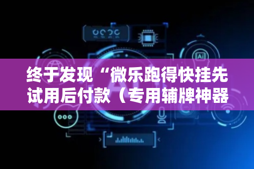 终于发现“微乐跑得快挂先试用后付款（专用辅牌神器免安装）