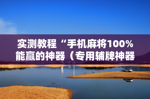 实测教程“手机麻将100%能赢的神器（专用辅牌神器免安装）