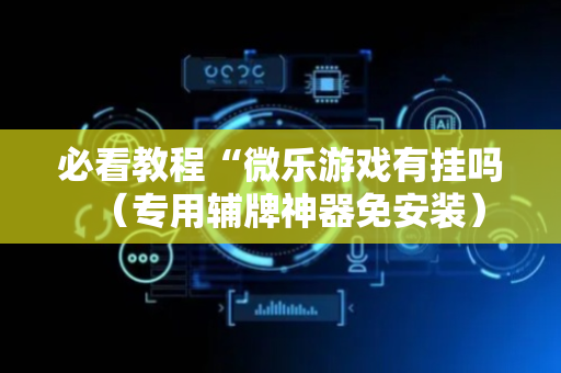 必看教程“微乐游戏有挂吗（专用辅牌神器免安装）