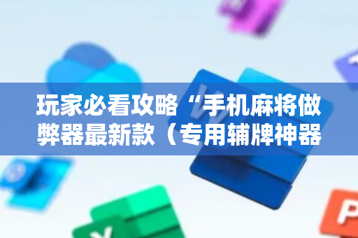 玩家必看攻略“手机麻将做弊器最新款（专用辅牌神器免安装）