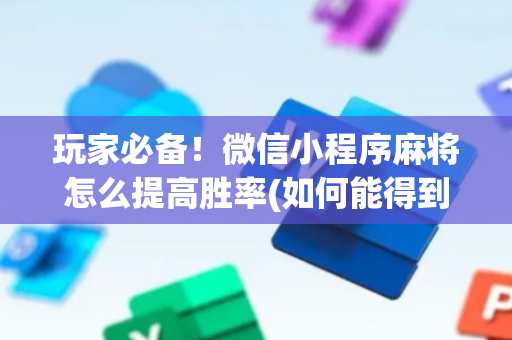 玩家必备！微信小程序麻将怎么提高胜率(如何能得到好牌)