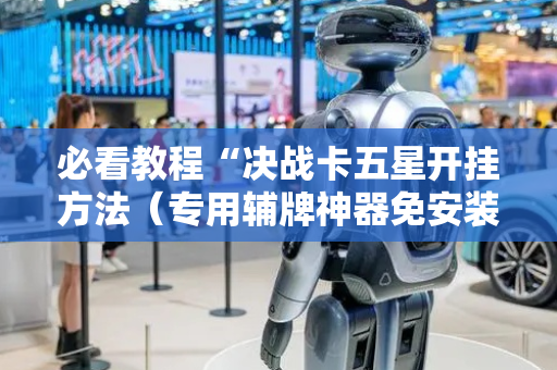 必看教程“决战卡五星开挂方法（专用辅牌神器免安装）