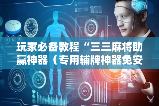 玩家必备教程“三三麻将助赢神器（专用辅牌神器免安装）