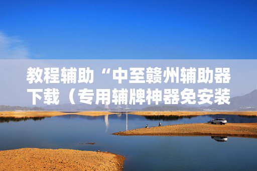 教程辅助“中至赣州辅助器下载（专用辅牌神器免安装）