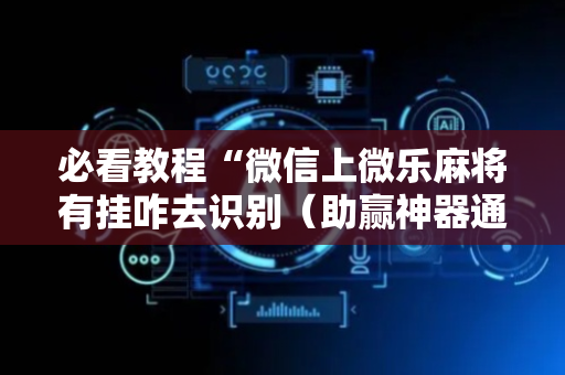 必看教程“微信上微乐麻将有挂咋去识别（助赢神器通用版）