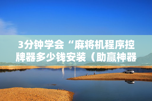 3分钟学会“麻将机程序控牌器多少钱安装（助赢神器通用版）