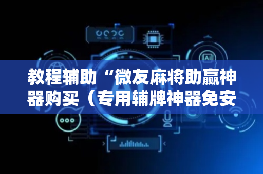 教程辅助“微友麻将助赢神器购买（专用辅牌神器免安装）