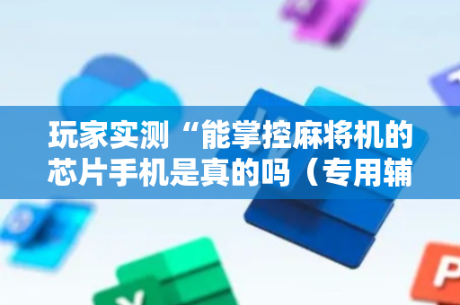 玩家实测“能掌控麻将机的芯片手机是真的吗（专用辅牌神器免安装）