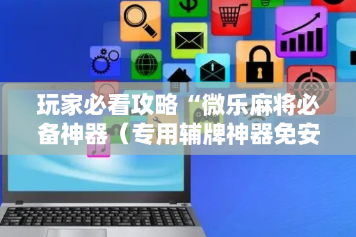 玩家必看攻略“微乐麻将必备神器（专用辅牌神器免安装）