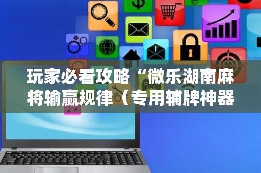 玩家必看攻略“微乐湖南麻将输赢规律（专用辅牌神器免安装）