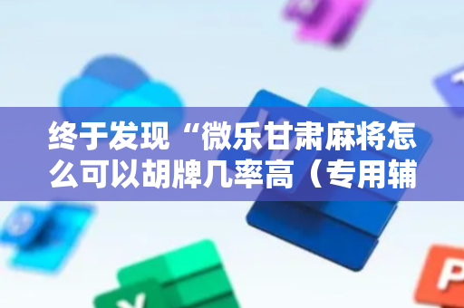终于发现“微乐甘肃麻将怎么可以胡牌几率高（专用辅牌神器免安装）