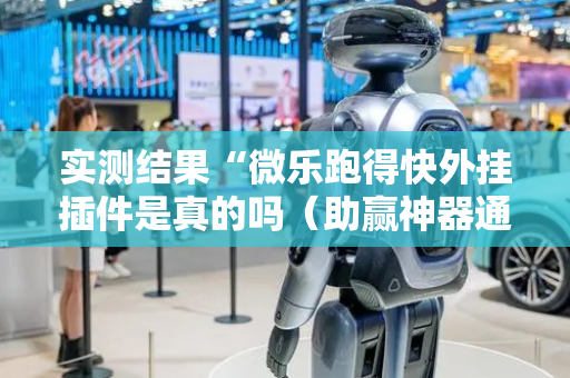 实测结果“微乐跑得快外挂插件是真的吗（助赢神器通用版）