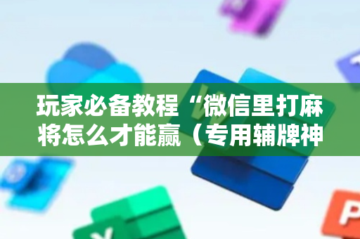 玩家必备教程“微信里打麻将怎么才能赢（专用辅牌神器免安装）