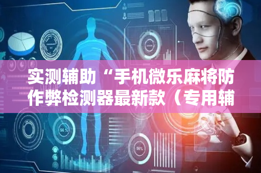 实测辅助“手机微乐麻将防作弊检测器最新款（专用辅牌神器免安装）