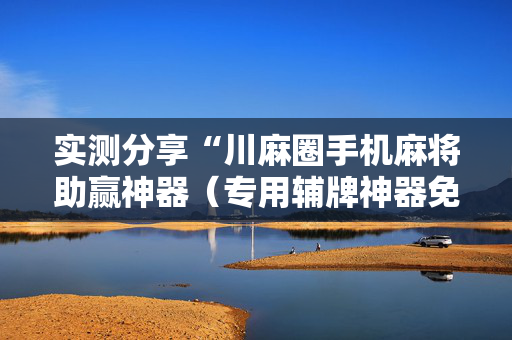 实测分享“川麻圈手机麻将助赢神器（专用辅牌神器免安装）