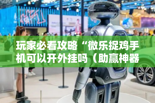 玩家必看攻略“微乐捉鸡手机可以开外挂吗（助赢神器通用版）