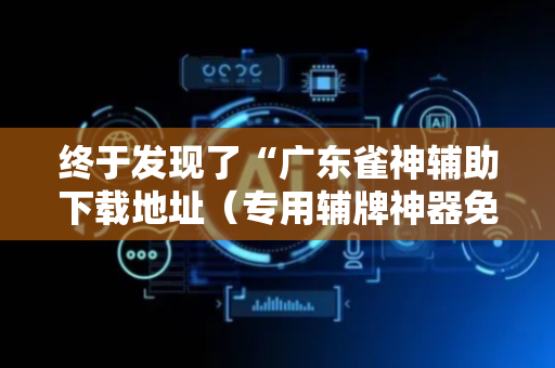 终于发现了“广东雀神辅助下载地址（专用辅牌神器免安装）