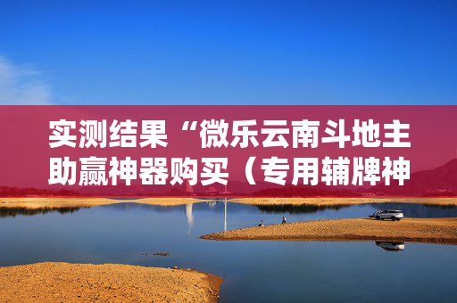 实测结果“微乐云南斗地主助赢神器购买（专用辅牌神器免安装）