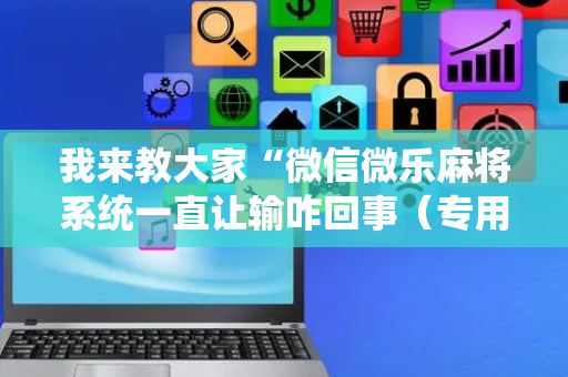 我来教大家“微信微乐麻将系统一直让输咋回事（专用辅牌神器免安装）