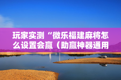 玩家实测“微乐福建麻将怎么设置会赢（助赢神器通用版）