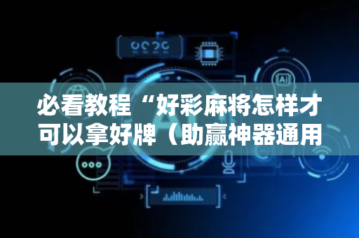 必看教程“好彩麻将怎样才可以拿好牌（助赢神器通用版）