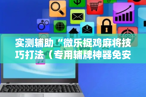 实测辅助“微乐捉鸡麻将技巧打法（专用辅牌神器免安装）