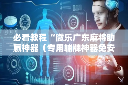 必看教程“微乐广东麻将助赢神器（专用辅牌神器免安装）