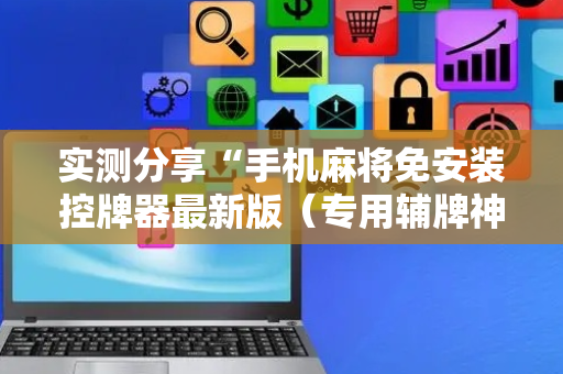 实测分享“手机麻将免安装控牌器最新版（专用辅牌神器免安装）
