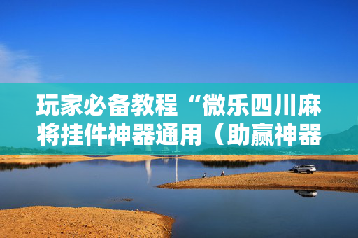 玩家必备教程“微乐四川麻将挂件神器通用（助赢神器通用版）