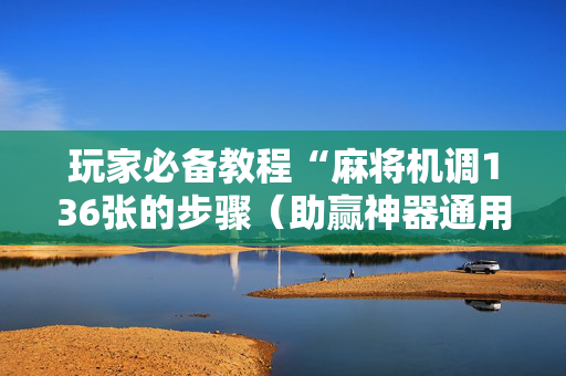玩家必备教程“麻将机调136张的步骤（助赢神器通用版）