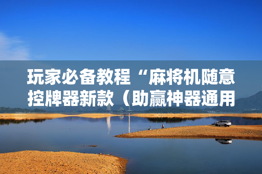 玩家必备教程“麻将机随意控牌器新款（助赢神器通用版）