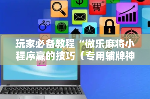 玩家必备教程“微乐麻将小程序赢的技巧（专用辅牌神器免安装）