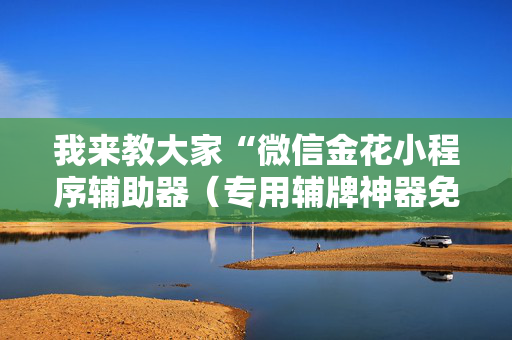 我来教大家“微信金花小程序辅助器（专用辅牌神器免安装）
