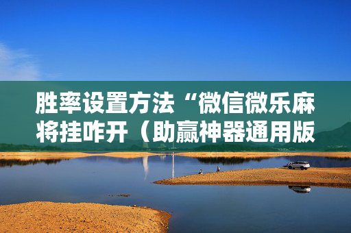胜率设置方法“微信微乐麻将挂咋开（助赢神器通用版）