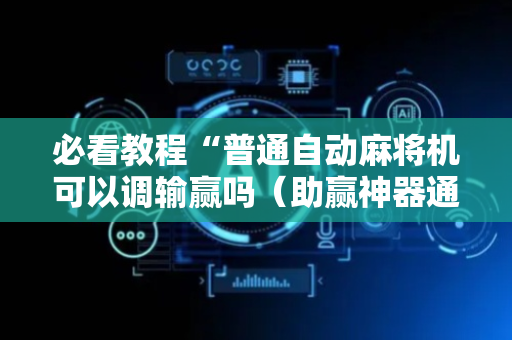 必看教程“普通自动麻将机可以调输赢吗（助赢神器通用版）