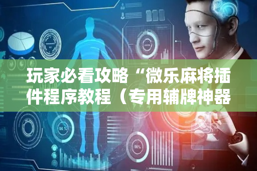 玩家必看攻略“微乐麻将插件程序教程（专用辅牌神器免安装）