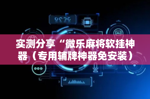 实测分享“微乐麻将软挂神器（专用辅牌神器免安装）